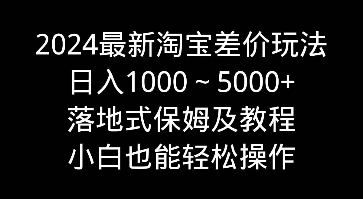 2024最新淘宝差价玩法，日入1000～5000+落地式保姆及教程 小白也能轻松操作-zsff
