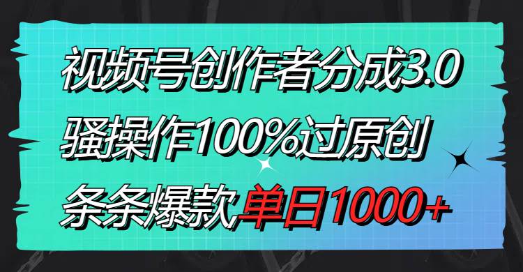 视频号创作者分成3.0玩法，骚操作100%过原创，条条爆款，单日1000+-zsff