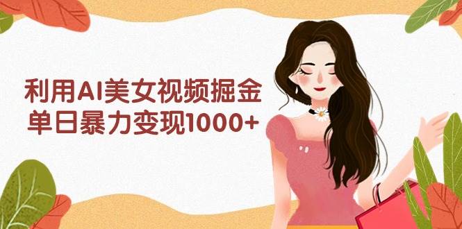 利用AI美女视频掘金，单日暴力变现1000+，多平台高收益，小白跟着干就完…-zsff