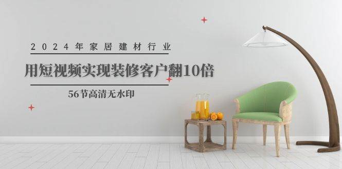 2024年家居建材行业，用短视频实现装修客户翻10倍（56节高清无水印）-zsff