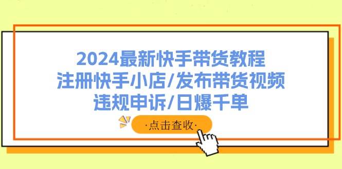 2024最新快手带货教程：注册快手小店/发布带货视频/违规申诉/日爆千单-zsff