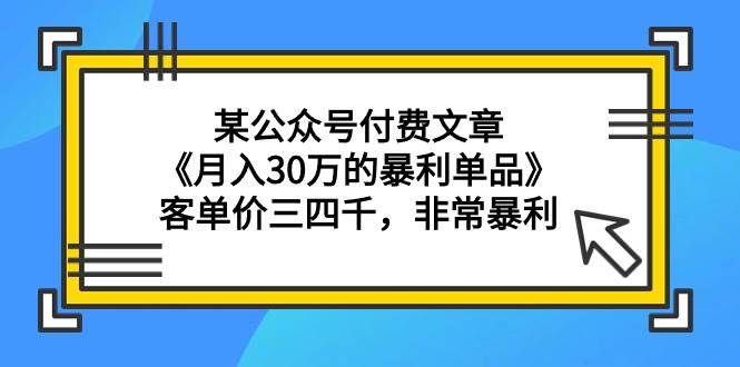 某公众号付费文章《月入30万的暴利单品》客单价三四千，非常暴利-zsff