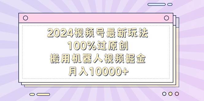2024视频号最新玩法，100%过原创，搬用机器人视频掘金，月入10000+-zsff
