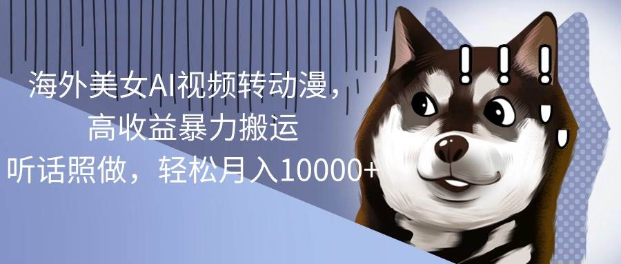 海外美女AI视频转动漫，高收益暴力搬运，听话照做，轻松月入10000+-zsff