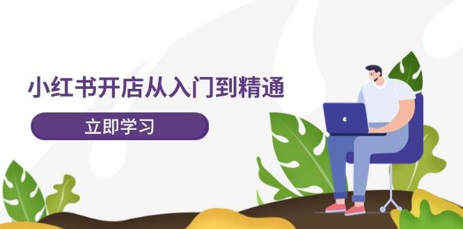 小红书开店从入门到精通，快速掌握小红书店铺运营，实现开店创收-202节课-zsff