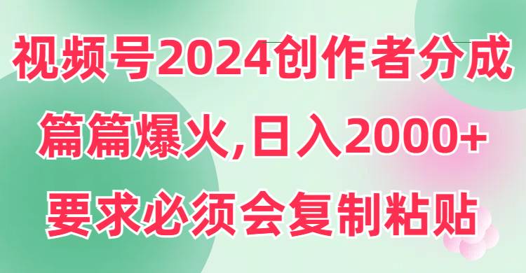 视频号2024创作者分成，片片爆火，要求必须会复制粘贴，日入2000+-zsff