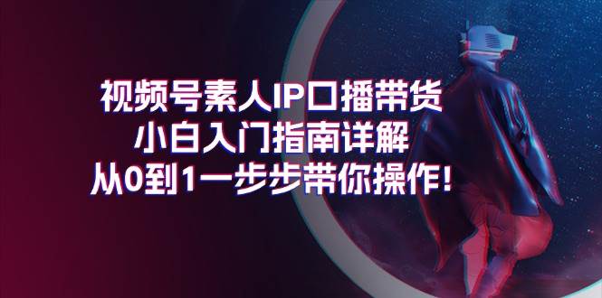 视频号素人IP口播带货小白入门指南详解，从0到1一步步带你操作!-zsff
