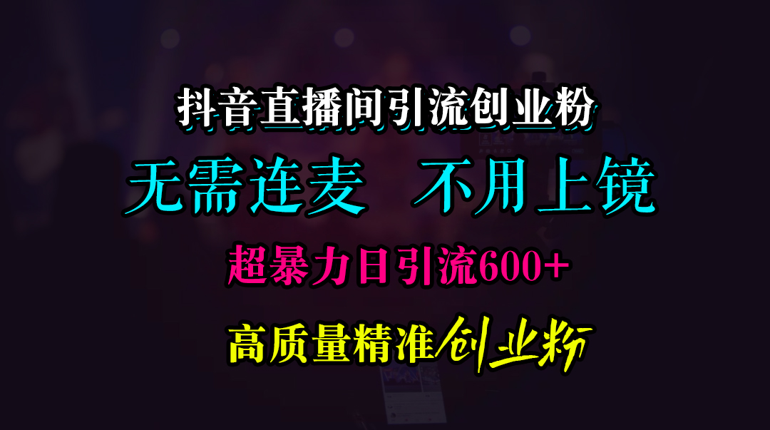 抖音直播间引流创业粉，无需连麦、无需上镜，超暴力日引流600+高质量精准创业粉-zsff