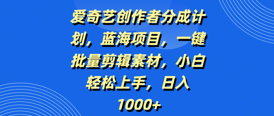 爱奇艺创作者分成计划，蓝海项目，一键批量剪辑素材，小白轻松上手，日入1000+-zsff