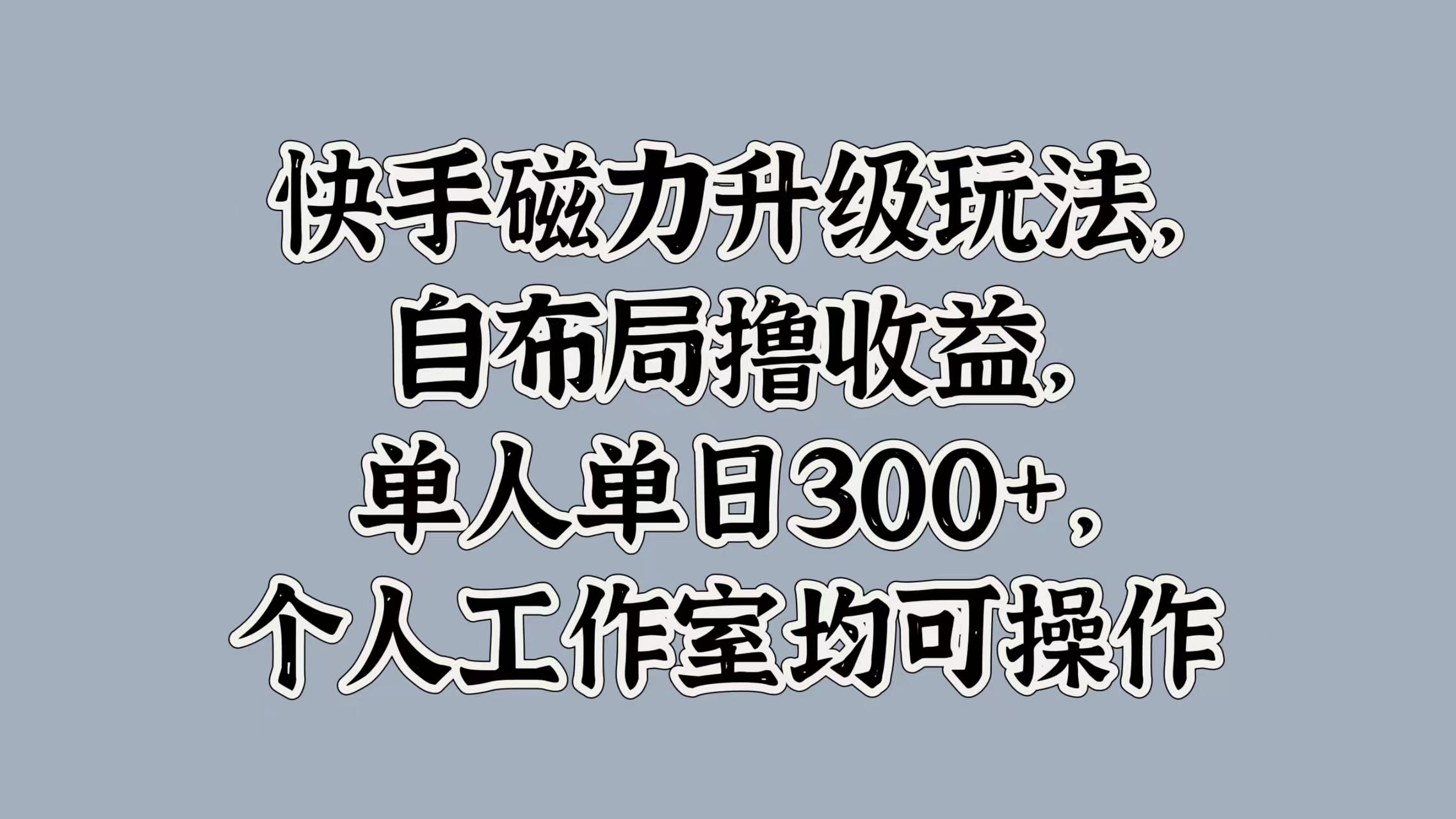 快手磁力升级玩法，自布局撸收益，单人单日300+，个人工作室均可操作-zsff