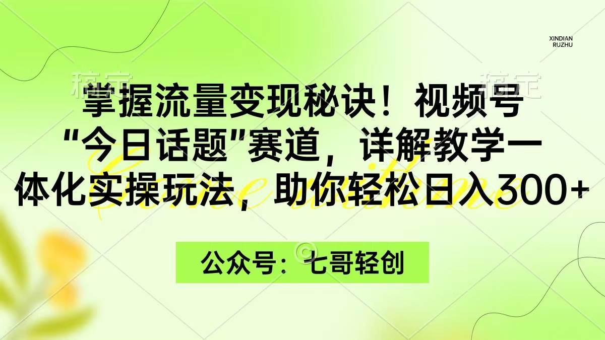 掌握流量变现秘诀！视频号“今日话题”赛道，一体化实操玩法，助你日入300+-zsff