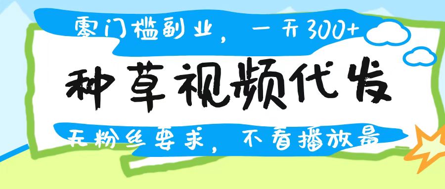 种草视频代发，无门槛日入300+，无粉丝要求，不看播放量-zsff