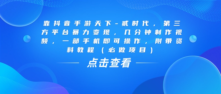 靠抖音手游天下-贰时代，几分钟制作视频，第三方平台暴力变现，一部手机即可操作，附带资料教程（必做项目）-zsff