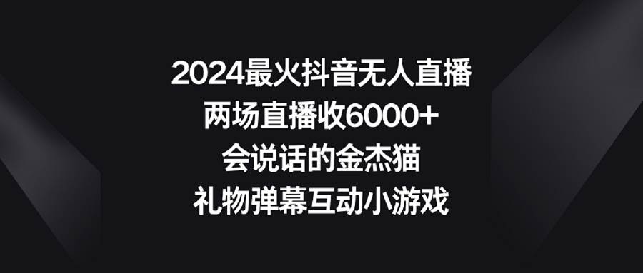 2024最火抖音无人直播，两场直播收6000+会说话的金杰猫 礼物弹幕互动小游戏-zsff