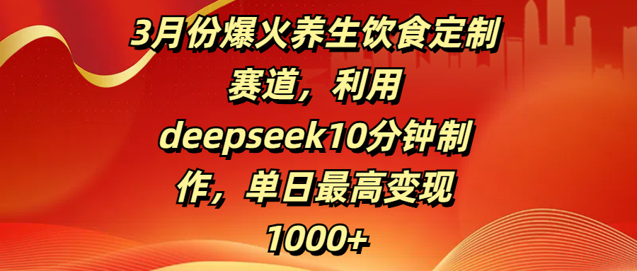 3月份爆火养生饮食定制赛道，利用deepseek10分钟制作，单日最高变现1000+-zsff