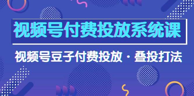 视频号付费投放系统课，视频号豆子付费投放·叠投打法（高清视频课）-zsff