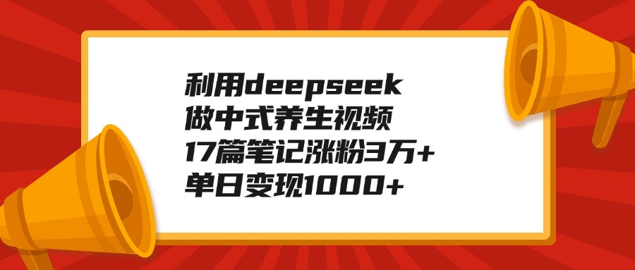 利用deepseek做中式养生视频，17篇笔记涨粉3万+，单日变现1000+-zsff
