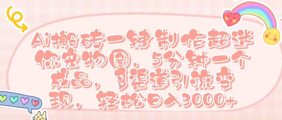 Ai 搬砖一键制作超迷你宠物图，五分钟一个成品，多渠道引流，轻松日入 3000➕-zsff