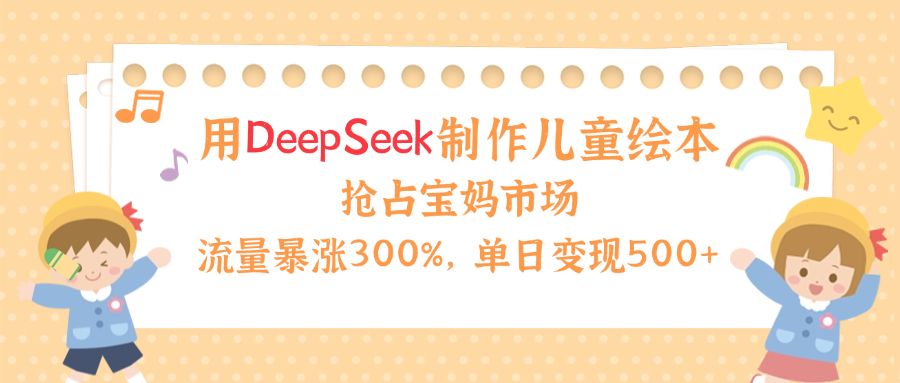 用Deepseek制作儿童绘本，流量暴涨300%，抢占宝妈儿童市场，单日变现500+！-zsff