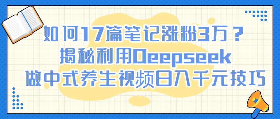 如何17篇笔记涨粉3万？揭秘利用Deepseek做中式养生视频日入千元技巧-zsff