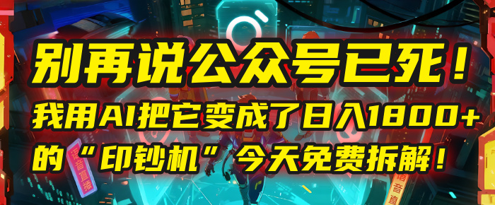 别再说公众号已死！我用AI把它变成了日入1800+的“印钞机”，今天免费拆解！-zsff