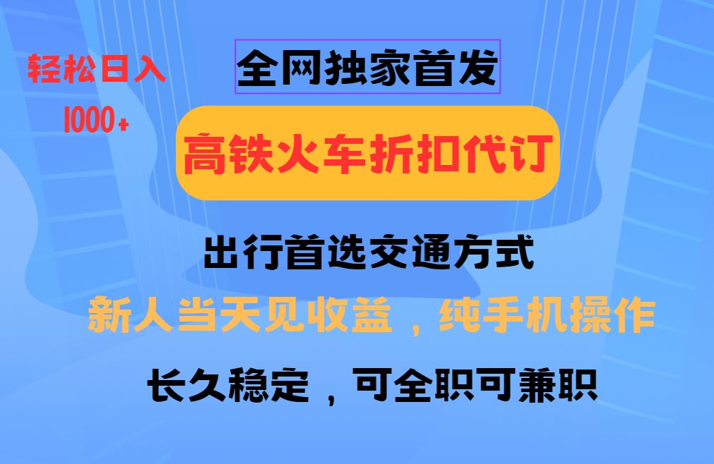 全网独家首发   全国高铁火车折扣代订   新手当日变现  纯手机操作 日入1000+-zsff