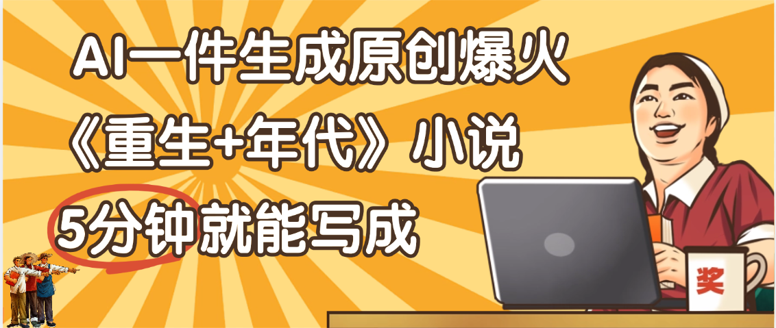天呐！现在爆火的《重生+年代》类型的小说，现在用这个AI软件就可以一键生成原创小说了-zsff
