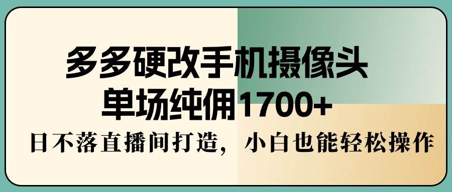 多多硬改手机摄像头，单场纯佣1700+，日不落直播间打造，小白也能轻松操作-zsff