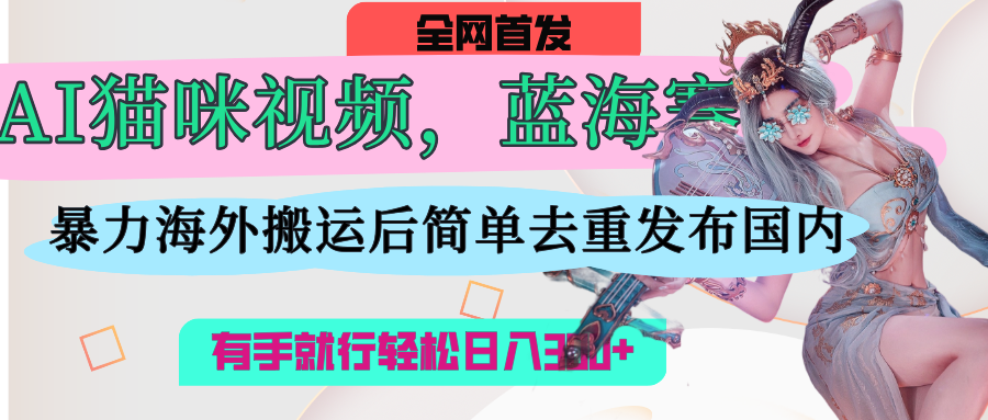 AI猫咪视频蓝海赛道，操作简单，直接海外搬运，简单去重，操作简单，有手就行日入500+-zsff