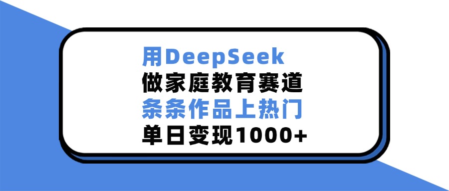 用DeepSeek，做家庭教育赛道，条条作品上热门，单日变现1000+-zsff
