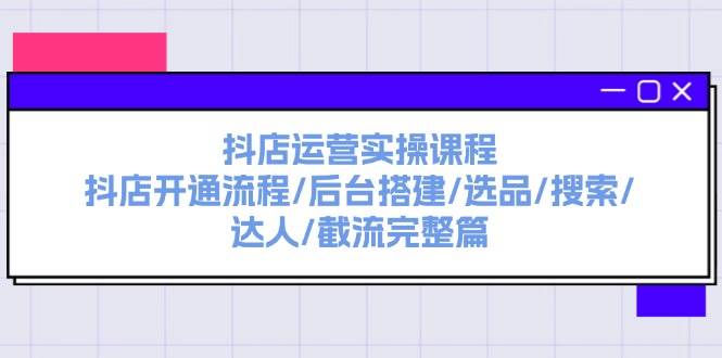 抖店运营实操课程：抖店开通流程/后台搭建/选品/搜索/达人/截流完整篇-zsff