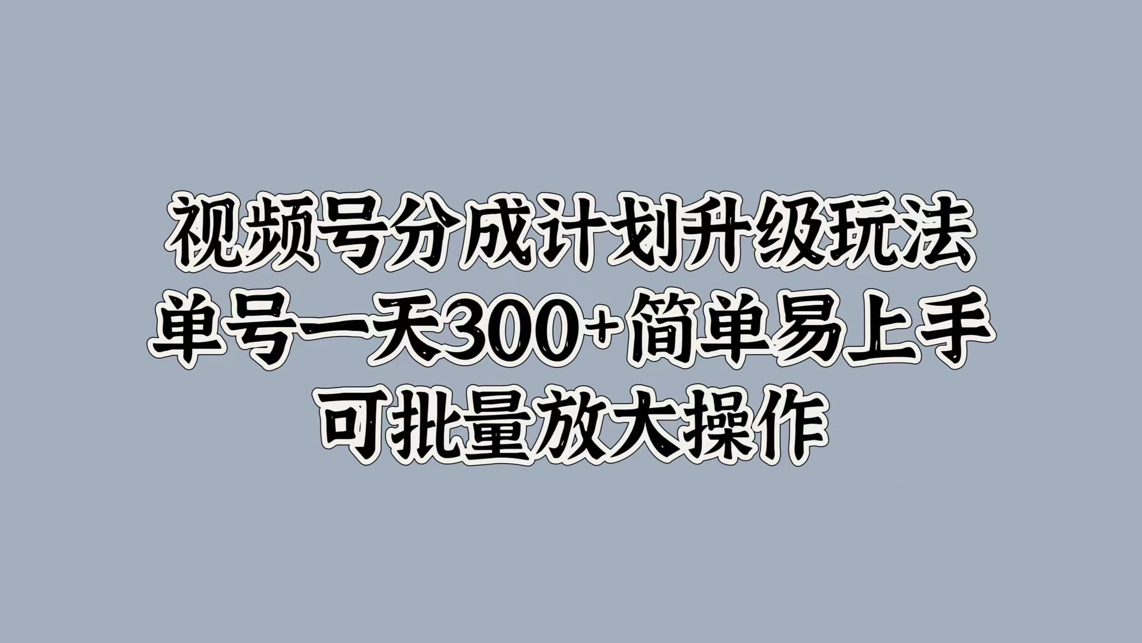 视频号分成计划升级玩法，单号一天300+简单易上手，可批量放大操作-zsff