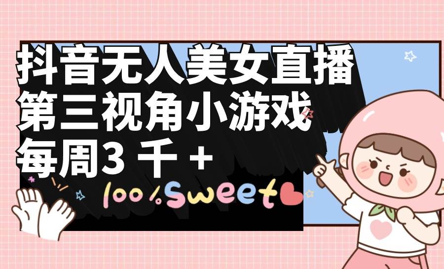 抖音无人美女直播，第三视角小游戏，每周收益3000+-zsff