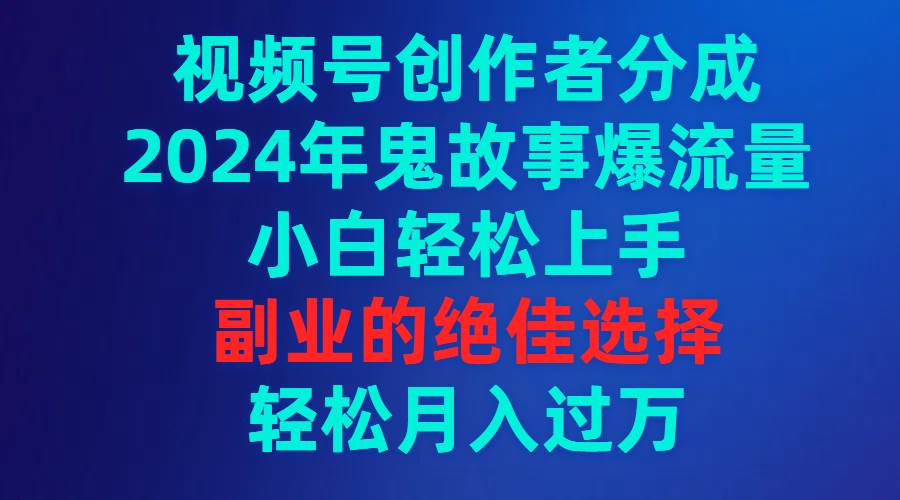 视频号创作者分成，2024年鬼故事爆流量，小白轻松上手，副业的绝佳选择…-zsff