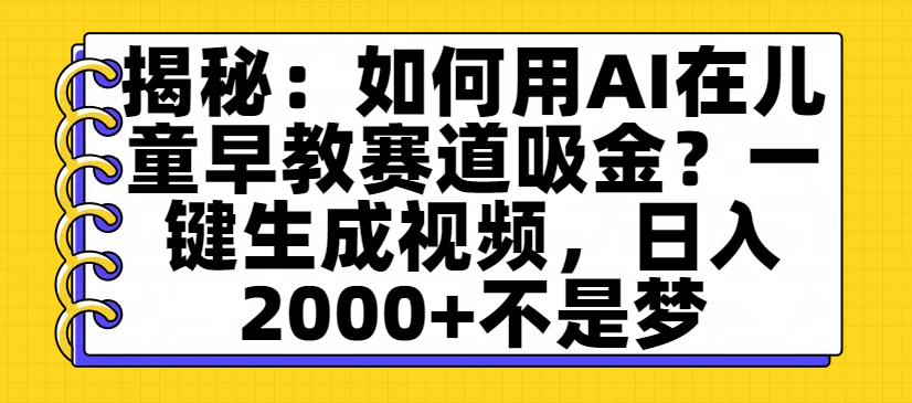 揭秘：如何用AI在儿童早教赛道吸金？一键生成视频，日入2000+不是梦-zsff