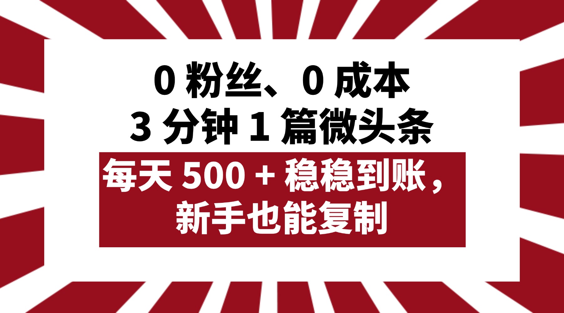 0 粉丝、0 成本，3 分钟 1 篇微头条，每天 500 + 稳稳到账，新手也能复制！-zsff