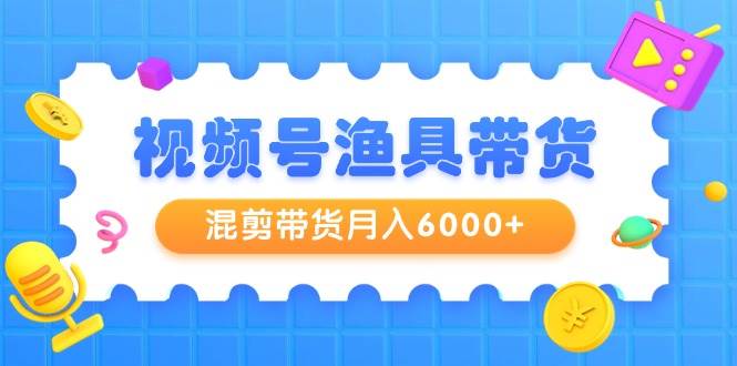 视频号渔具带货，混剪带货月入6000+，起号剪辑选品带货-zsff