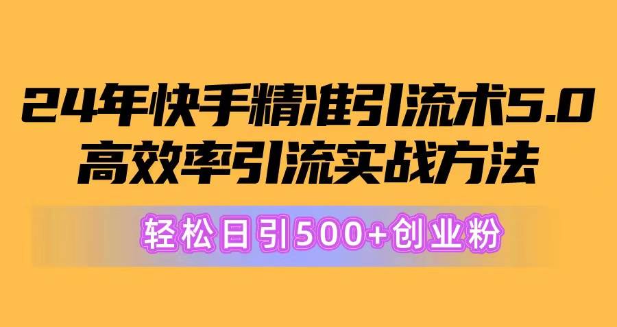 24年快手精准引流术5.0,高效率引流实战方法,轻松日引500+创业粉-zsff