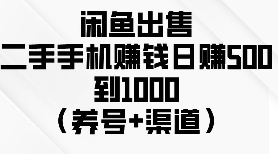 闲鱼出售二手手机赚钱，日赚500到1000（养号+渠道）-zsff