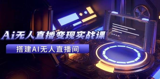 2024全套Ai无人直播变现实战课，搭建AI无人直播间，利用AI赚钱 (24节课)-zsff