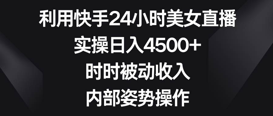 利用快手24小时美女直播，实操日入4500+，时时被动收入，内部姿势操作-zsff