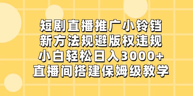 短剧直播推广小铃铛，新方法规避版权违规，小白轻松日入3000+，直播间搭…-zsff