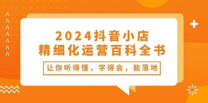 2024抖音小店-精细化运营百科全书：让你听得懂，学得会，能落地（34节课）-zsff