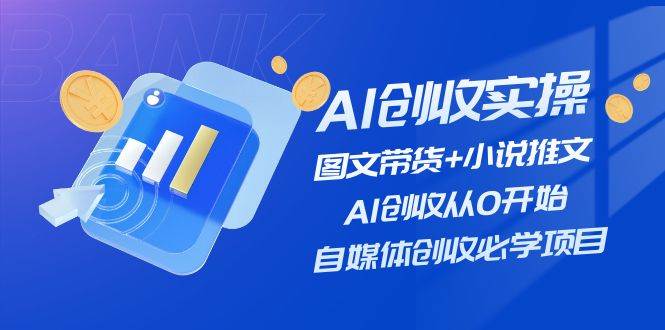 AI创收实操—图文带货+小说推文，AI创收从0开始，自媒体创收必学项目-zsff