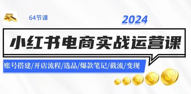2024小红书电商实战运营课：账号搭建/开店流程/选品/爆款笔记/截流/变现-zsff