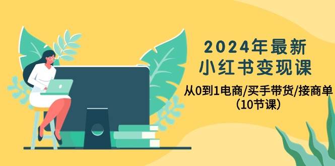 2024年最新小红书变现课，从0到1电商/买手带货/接商单（10节课）-zsff