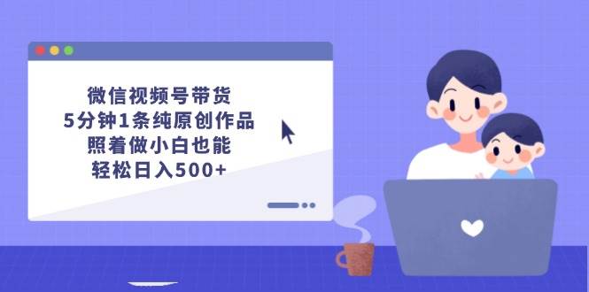 微信视频号带货，5分钟1条纯原创作品，照着做小白也能轻松日入500+-zsff