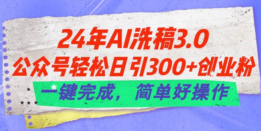 24年Ai洗稿3.0，公众号轻松日引300+创业粉，一键完成，简单好操作-zsff