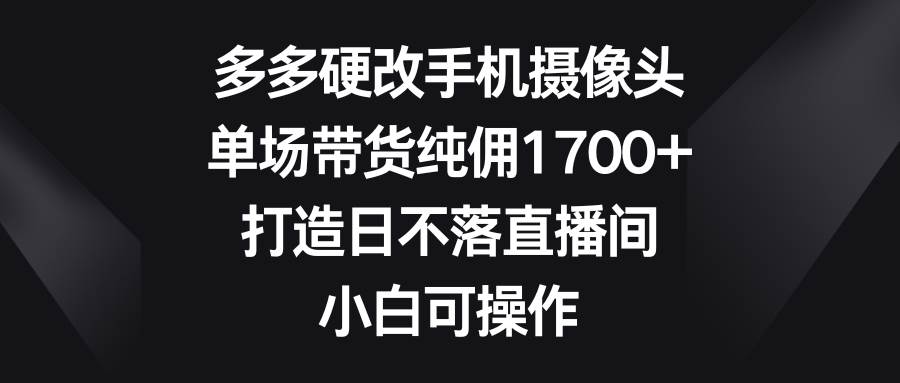 多多硬改手机摄像头，单场带货纯佣1700+，打造日不落直播间，小白可操作-zsff
