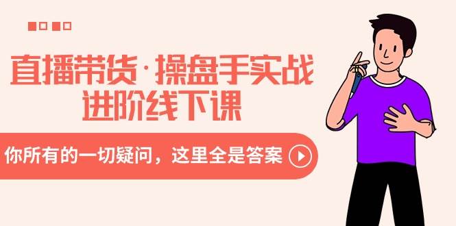 直播带货·操盘手实战进阶线下课：你所有的一切疑问，这里全是答案-zsff